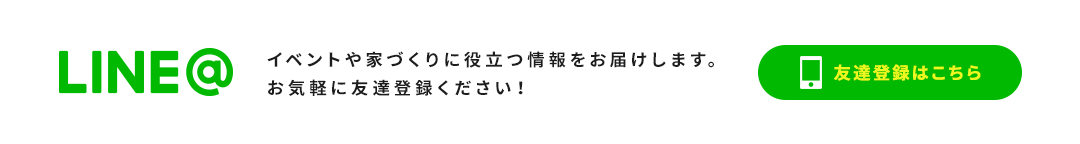 LINE@ イベントや家づくりに役立つ情報をお届けします。お気軽に友達登録ください！